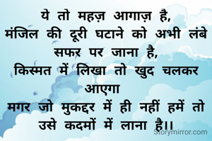 ये तो महज़ आगाज़ है,
मंजिल की दूरी घटाने को अभी लंबे सफर पर जाना है,
किस्मत में लिखा तो खुद चलकर आएगा 
मगर जो मुकद्दर में ही नहीं हमें तो उसे कदमों में लाना है।।