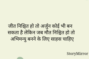 जीत निश्चित हो तो अर्जुन कोई भी बन सकता है लेकिन जब मौत निश्चित हो तो अभिमन्यु बनने के लिए साहस चाहिए