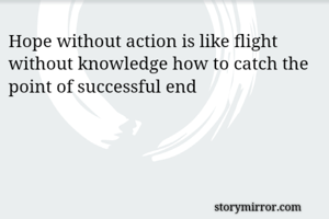 Hope without action is like flight without knowledge how to catch the point of successful end