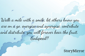Walk a mile with a smile, let others know you are on a go, energise and synergise, contribute and distribute, you will forever bear the fruit. 
Godspeed!!