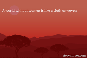 A world without women is like a cloth unwoven