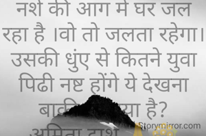 नशे की आग में घर जल रहा है ।वो तो जलता रहेगा। उसकी धुंए से कितने युवा पिढी नष्ट होंगे ये देखना बाकी रह गया है?
अमिता दाश 🙏💐