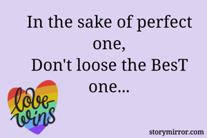 In the sake of perfect one,
Don't loose the BesT one...