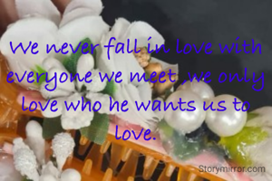 We never fall in love with everyone we meet ,we only love who he wants us to love.