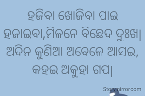 ହଜିବା ଖୋଜିବା ପାଇ ହଜାଇବା,ମିଳନେ ବିଛେଦ ଦୁଃଖ|
ଅଦିନ କୁଣିଆ ଅବେଳେ ଆସଇ, କହଇ ଅକୁହା ଗପ|