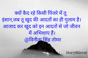 क्यों कैद रहे किसी पिंजरे में तू 
इंसान,जब तू खुद की आदतों का ही गुलाम है।
आजाद कर खुद को इन आदतों से जो जीवन में अभिशाप हैं।
@विनीता सिंह तोमर