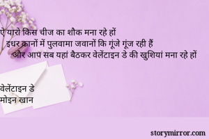 ऐ यारो किस चीज का शौक मना रहे हों 
   इधर कानों में पुलवामा जवानों कि गूंजे गूंज रही हैं 
      और आप सब यहां बैठकर वेलेंटाइन डे की खुशियां मना रहे हों


वेलेंटाइन डे 
मोइन खान
