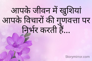 आपके जीवन में खुशियां आपके विचारों की गुणवत्ता पर निर्भर करती हैं...