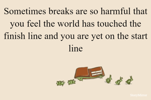 Sometimes breaks are so harmful that you feel the world has touched the finish line and you are yet on the start line
