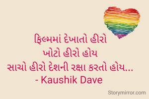 ફિલ્મમાં દેખાતો હીરો
ખોટો હીરો હોય
સાચો હીરો દેશની રક્ષા કરતો હોય...
- Kaushik Dave 