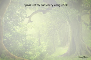 Speak softly and carry a big stick