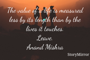 The value of a life is measured less by its length than by the lives it touches.
Leave.
Anand Mishra