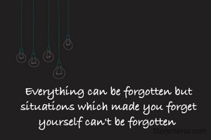 Everything can be forgotten but situations which made you forget yourself can't be forgotten 