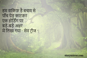 हम वाकिफ़ है बचाव से
पाँच पेड़ काटकर 
एक होर्डिंग पर
बड़े-बड़े अक्षर 
में लिखा गया ‘ सेव ट्रीज ‘|
