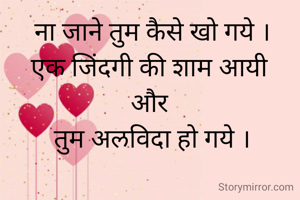 ना जाने तुम कैसे खो गये ।
एक जिंदगी की शाम आयी 
और 
तुम अलविदा हो गये ।
     
                   
 