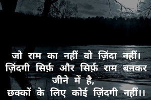 जो राम का नहीं वो ज़िंदा नहीं।
ज़िंदगी सिर्फ़ और सिर्फ़ राम बनकर जीने में है, 
छक्कों के लिए कोई ज़िंदगी नहीं।।