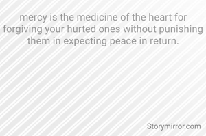 mercy is the medicine of the heart for forgiving your hurted ones without punishing them in expecting peace in return.