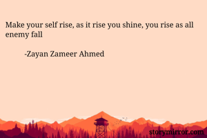 Make your self rise, as it rise you shine, you rise as all enemy fall
                                 
          -Zayan Zameer Ahmed