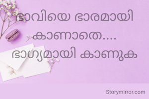 ഭാവിയെ ഭാരമായി കാണാതെ.... ഭാഗ്യമായി കാണുക