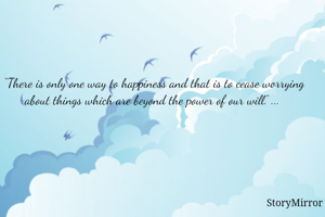 “There is only one way to happiness and that is to cease worrying about things which are beyond the power of our will.” ... 