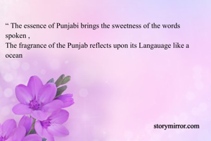 “ The essence of Punjabi brings the sweetness of the words spoken , 
The fragrance of the Punjab reflects upon its Langauage like a ocean 