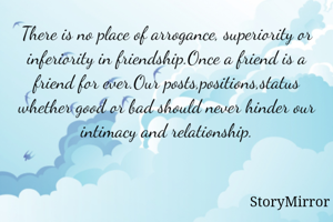 There is no place of arrogance, superiority or inferiority in friendship.Once a friend is a friend for ever.Our posts,positions,status whether good or bad should never hinder our intimacy and relationship.