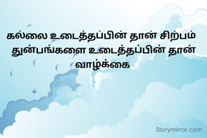 கல்லை உடைத்தப்பின் தான் சிற்பம் 
 துன்பங்களை உடைத்தப்பின் தான் வாழ்க்கை