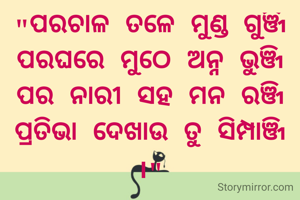 "ପରଚାଳ ତଳେ ମୁଣ୍ଡ ଗୁଞ୍ଜି
ପରଘରେ ମୁଠେ ଅନ୍ନ ଭୁଞ୍ଜି
ପର ନାରୀ ସହ ମନ ରଞ୍ଜି
ପ୍ରତିଭା ଦେଖାଉ ତୁ ସିମ୍ପାଞ୍ଜି ।"

             # ଚତୁର୍ଭୁଜ ସାହୁ ।