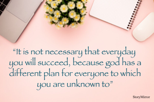 “It is not necessary that everyday you will succeed, because god has a different plan for everyone to which you are unknown to”