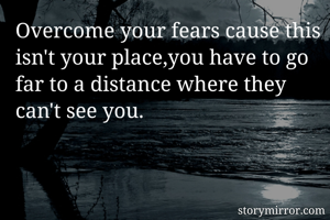 Overcome your fears cause this isn't your place,you have to go far to a distance where they can't see you.