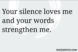 Your silence loves me and your words strengthen me.