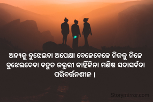 ଅନ୍ୟକୁ ବୁଝେଇବା ଅପେକ୍ଷା ବେଳେବେଳେ ନିଜକୁ ନିଜେ ବୁଝେଇଦେବା ବହୁତ ଜରୁରୀ କାହିଁକିନା ମଣିଷ ସଦାସର୍ବଦା ପରିବର୍ତ୍ତନଶୀଳ l 