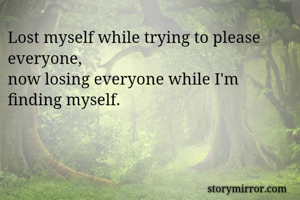 Lost myself while trying to please everyone,
now losing everyone while I'm finding myself. 

