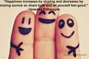 "Happiness increases by sharing and decreases by sharing sorrow so share both and let yourself feel good."
- Upasana Pattanayak.