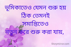 ভূমিকাতেও যেমন শুরু হয়
ঠিক তেমনই
সমাপ্তিতেও
নতুন করে শুরু করা যায়, 
