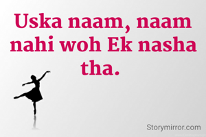 Uska naam, naam nahi woh Ek nasha tha. 