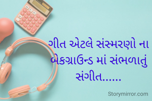 ગીત એટલે સંસ્મરણો ના બેકગ્રાઉન્ડ માં સંભળાતું સંગીત......
