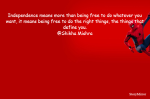Independence means more than being free to do whatever you want, it means being free to do the right things, the things that define you.
@Shikha Mishra