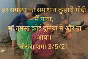हर समस्या का समाधान तुम्हारी गोदी में पाया,
 माँ तुमसा कोई दुनिया में और ना आया।
नीरजा शर्मा 3/5/21
