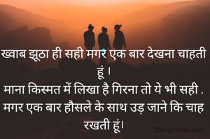 ख्वाब झूठा ही सही मगर एक बार देखना चाहती हूं ।
माना किस्मत में लिखा है गिरना तो ये भी सही ,
मगर एक बार हौसले के साथ उड़ जाने कि चाह रखती हूं।