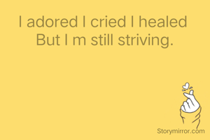 I adored I cried I healed 
But I m still striving.