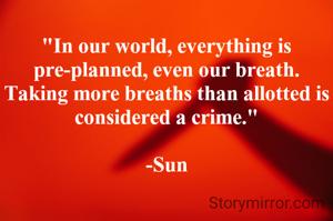 "In our world, everything is pre-planned, even our breath. Taking more breaths than allotted is considered a crime."

-Sun