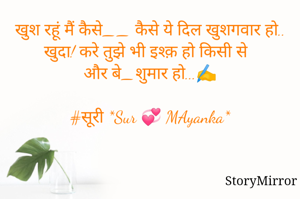 खुश रहूं मैं कैसे__ कैसे ये दिल खुशगवार हो..
खुदा! करे तुझे भी इश्क़ हो किसी से 
और बे_शुमार हो...✍️

#सूरी *Sur 💞 MAyanka*
