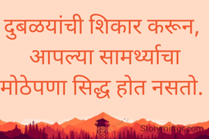दुबळयांची शिकार करून, 
आपल्या सामर्थ्याचा मोठेपणा सिद्ध होत नसतो. 