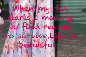 When my day starts I manage to find reason to survive.Life is beautiful...