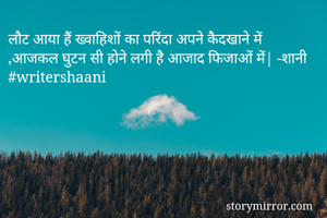 लौट आया हैं ख्वाहिशों का परिंदा अपने कैदखाने में ,आजकल घुटन सी होने लगी है आजाद फिजाओं में| -शानी #writershaani
