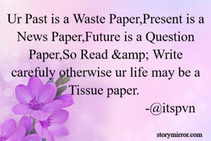Ur Past is a Waste Paper,Present is a News Paper,Future is a Question Paper,So Read &amp; Write carefuly otherwise ur life may be a Tissue paper. 
                                      -@itspvn
