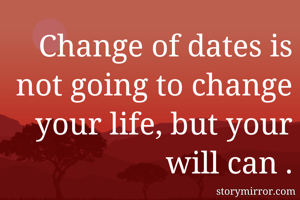 Change of dates is not going to change your life, but your will can .