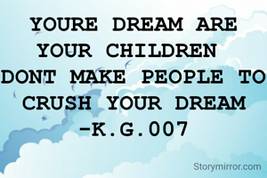 YOURE DREAM ARE YOUR CHILDREN 
DONT MAKE PEOPLE TO CRUSH YOUR DREAM
-K.G.007
