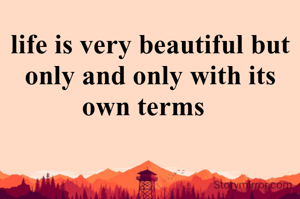 life is very beautiful but only and only with its own terms  